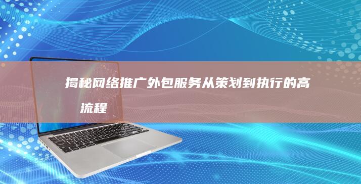 揭秘网络推广外包服务：从策划到执行的高效流程解析